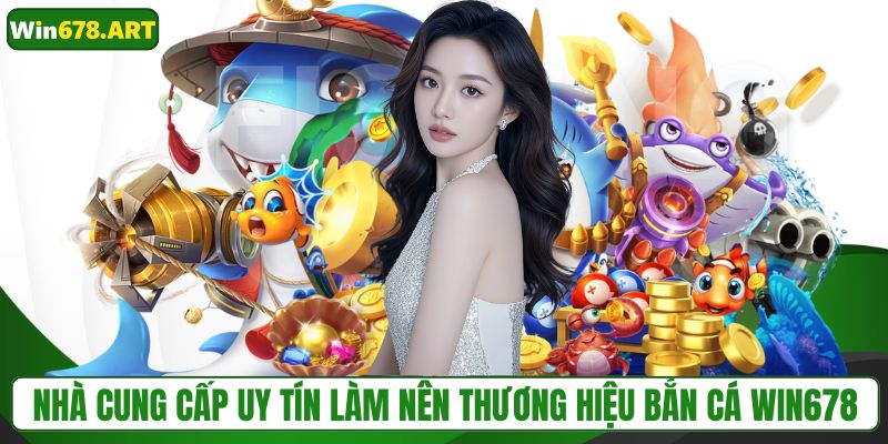 Nhà cung cấp uy tín làm nên thương hiệu bắn cá WIN678