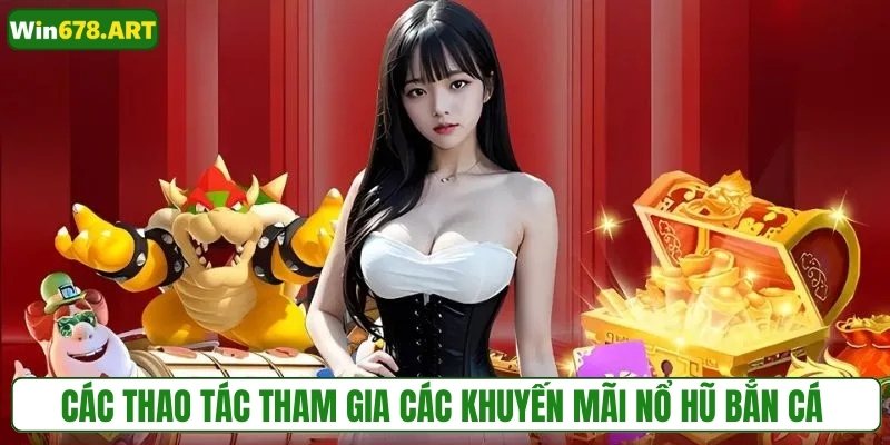 Các thao tác tham gia các khuyến mãi nổ hũ bắn cá tại WIN678